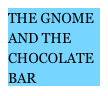 THE GNOME AND THE CHOCOLATE BAR